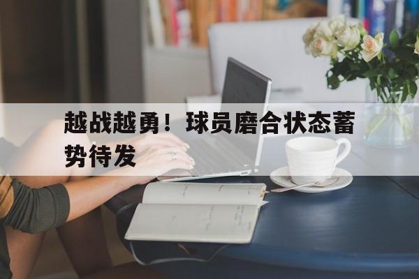 开云体育入口-关于越战越勇！球员磨合状态蓄势待发的信息