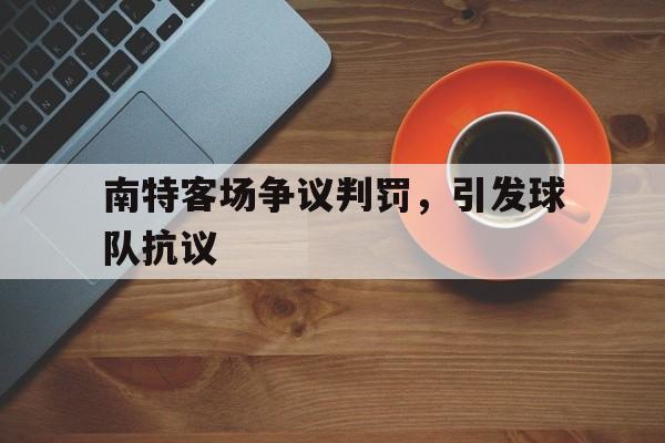 开云体育平台APP-关于南特客场争议判罚，引发球队抗议的信息